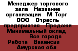 Менеджер торгового зала › Название организации ­ М-Торг, ООО › Отрасль предприятия ­ Продажи › Минимальный оклад ­ 25 000 - Все города Работа » Вакансии   . Амурская обл.,Архаринский р-н